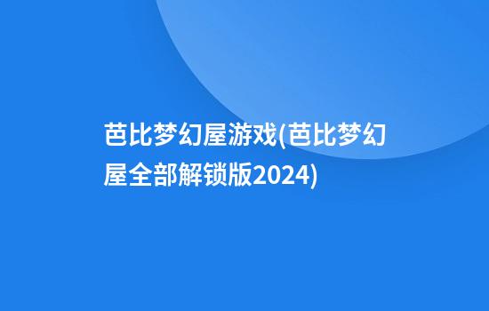 芭比梦幻屋游戏(芭比梦幻屋全部解锁版2024)