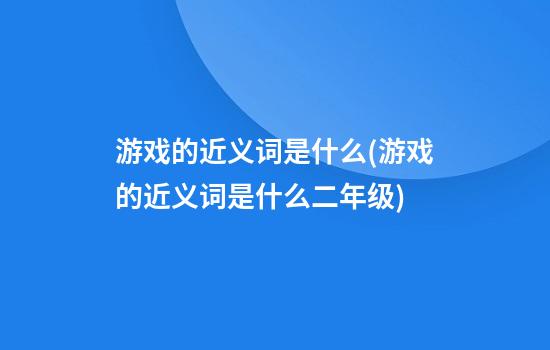 游戏的近义词是什么(游戏的近义词是什么二年级)