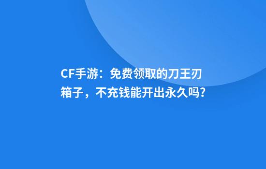 CF手游：免费领取的刀王刃箱子，不充钱能开出永久吗？