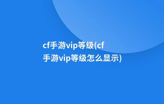 cf手游vip等级(cf手游vip等级怎么显示)