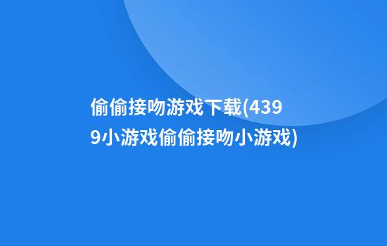 偷偷接吻游戏下载(4399小游戏偷偷接吻小游戏)