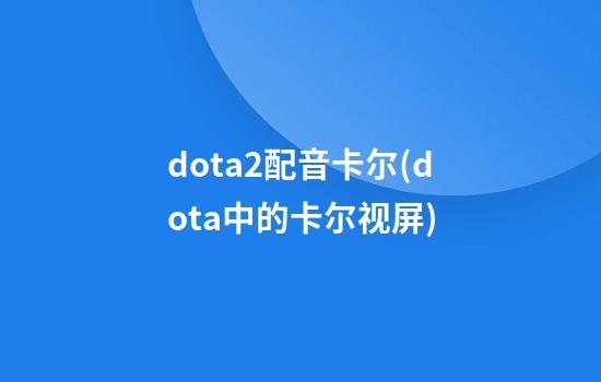 dota2配音卡尔(dota中的卡尔视屏)