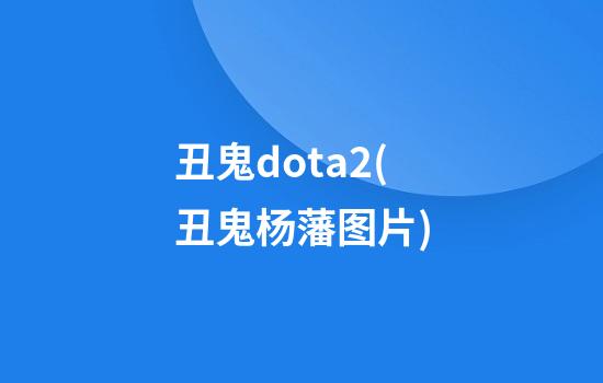 丑鬼dota2(丑鬼杨藩图片)