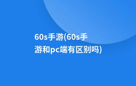 60s手游(60s手游和pc端有区别吗)