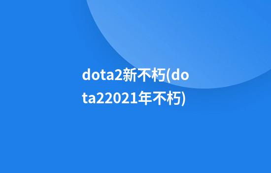 dota2新不朽(dota22021年不朽)