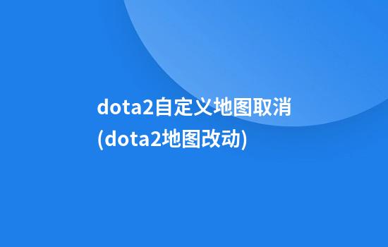 dota2自定义地图取消(dota2地图改动)