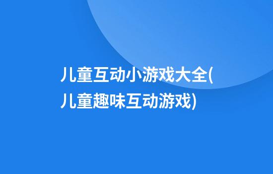 儿童互动小游戏大全(儿童趣味互动游戏)