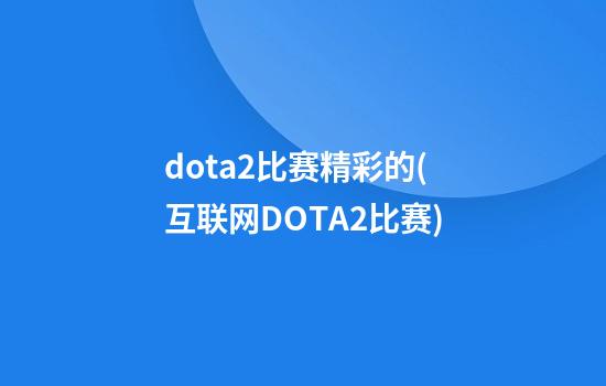 dota2比赛精彩的(互联网DOTA2比赛)