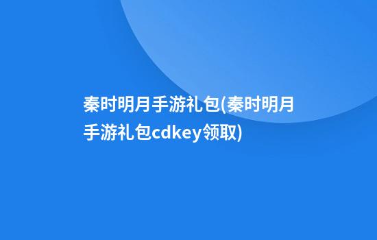 秦时明月手游礼包(秦时明月手游礼包cdkey领取)