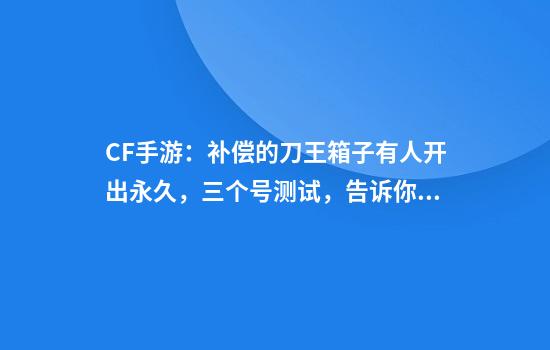 CF手游：补偿的刀王箱子有人开出永久，三个号测试，告诉你不可能