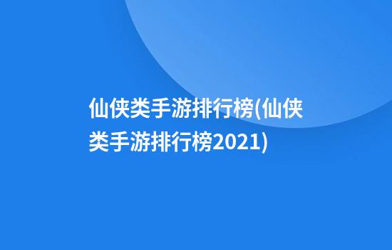 仙侠类手游排行榜(仙侠类手游排行榜2021)