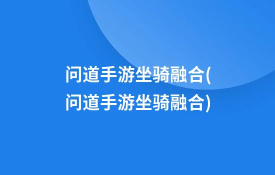 问道手游坐骑融合(问道手游坐骑融合)