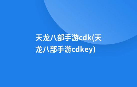 天龙八部手游cdk(天龙八部手游cdkey)