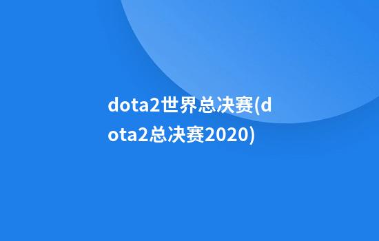 dota2世界总决赛(dota2总决赛2020)