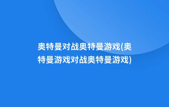 奥特曼对战奥特曼游戏(奥特曼游戏对战奥特曼游戏)