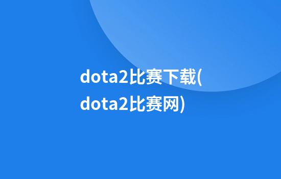 dota2比赛下载(dota2比赛网)