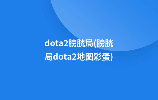 dota2膀胱局(膀胱局dota2地图彩蛋)