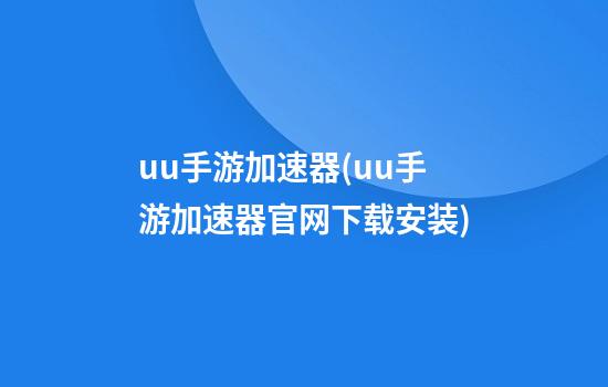 uu手游加速器(uu手游加速器官网下载安装)